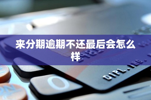 来分期逾期不还最后会怎么样