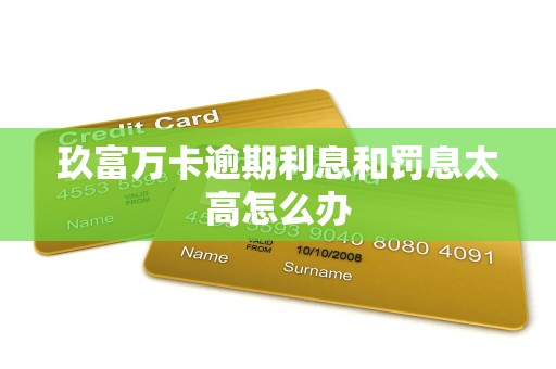 玖富万卡逾期利息和罚息太高怎么办