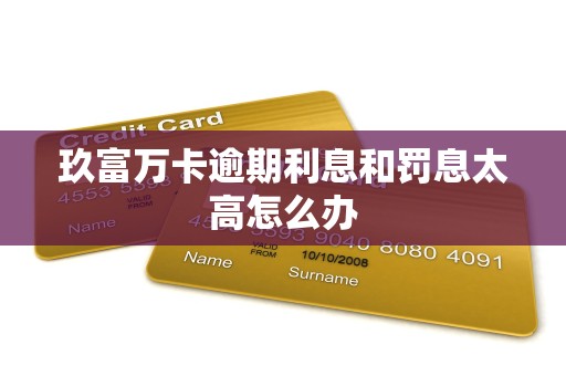 玖富万卡逾期利息和罚息太高怎么办