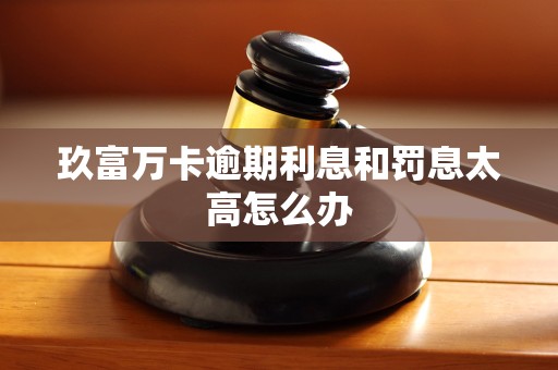 玖富万卡逾期利息和罚息太高怎么办