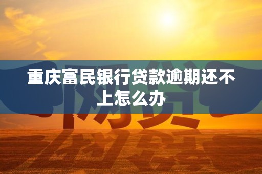 重庆富民银行贷款逾期还不上怎么办