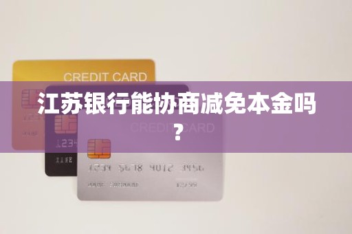 江苏银行能协商减免本金吗?