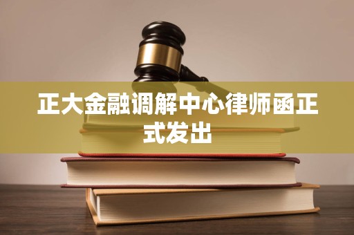 正大金融调解中心律师函正式发出