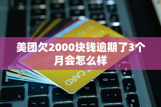美团欠2000块钱逾期了3个月会怎么样