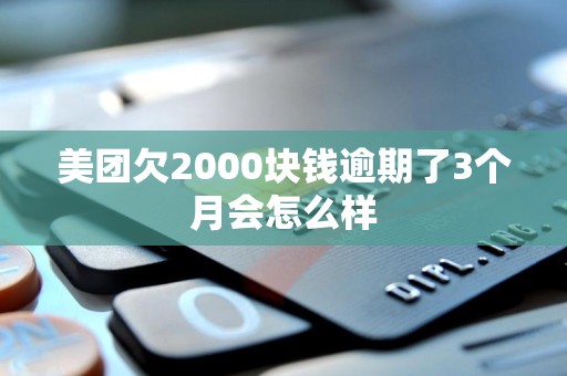 美团欠2000块钱逾期了3个月会怎么样