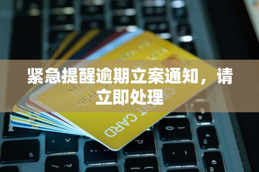 紧急提醒逾期立案通知，请立即处理