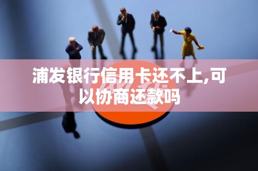 浦发银行信用卡还不上,可以协商还款吗