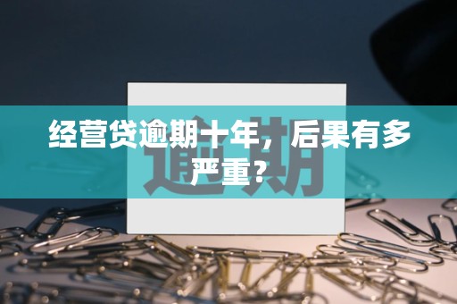 经营贷逾期十年,后果有多严重?