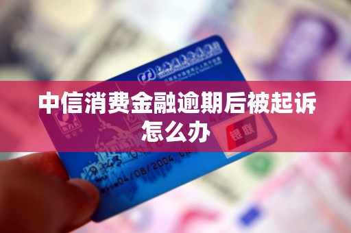 中信消费金融逾期后被起诉怎么办