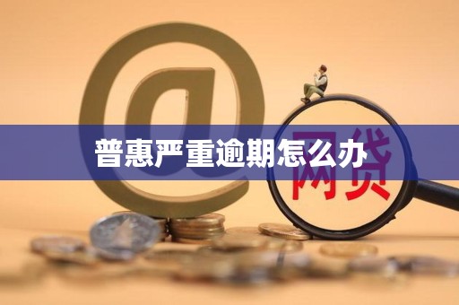普惠严重逾期怎么办