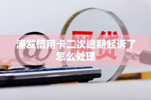 浦发信用卡二次逾期起诉了怎么处理