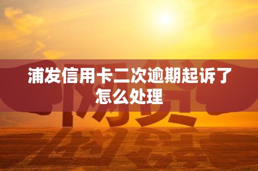 浦发信用卡二次逾期起诉了怎么处理