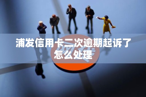 浦发信用卡二次逾期起诉了怎么处理
