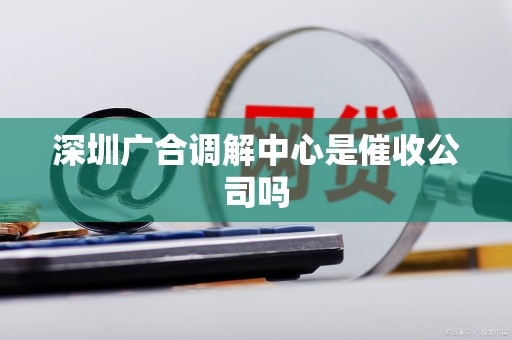深圳广合调解中心是催收公司吗