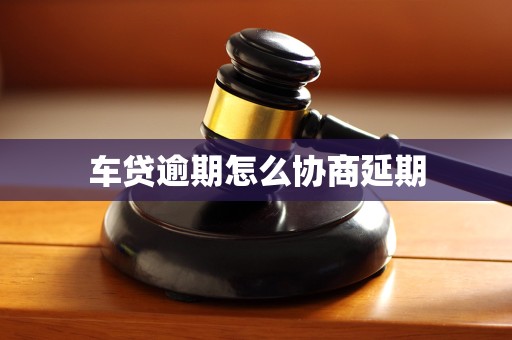 车贷逾期怎么协商延期