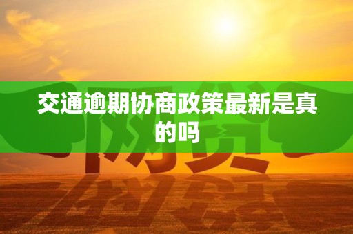 交通逾期协商政策最新是真的吗