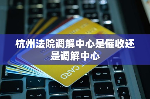 杭州法院调解中心是催收还是调解中心