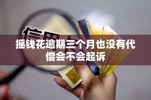 摇钱花逾期三个月也没有代偿会不会起诉