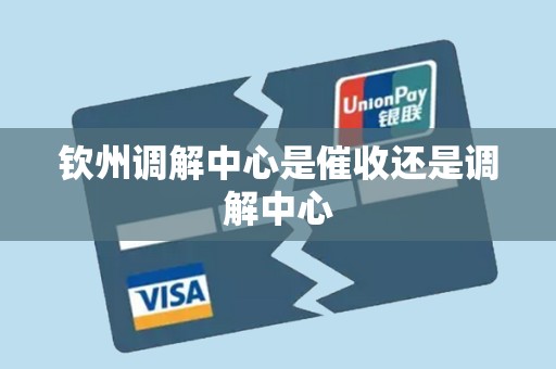 钦州调解中心是催收还是调解中心