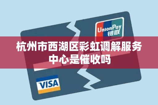 杭州市西湖区彩虹调解服务中心是催收吗