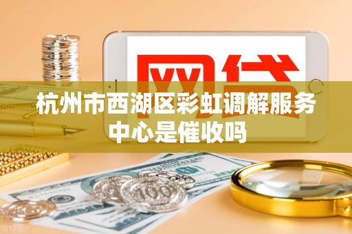 杭州市西湖区彩虹调解服务中心是催收吗