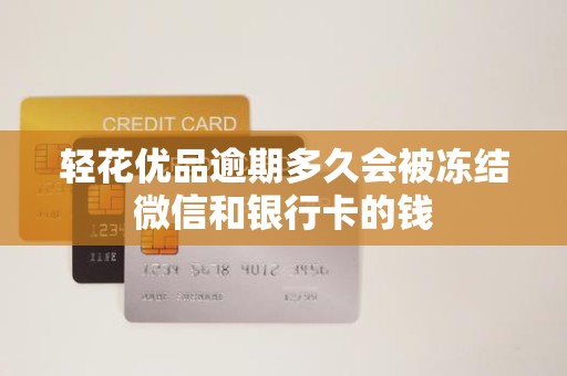 轻花优品逾期多久会被冻结微信和银行卡的钱
