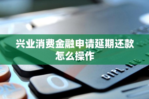 兴业消费金融申请延期还款怎么操作