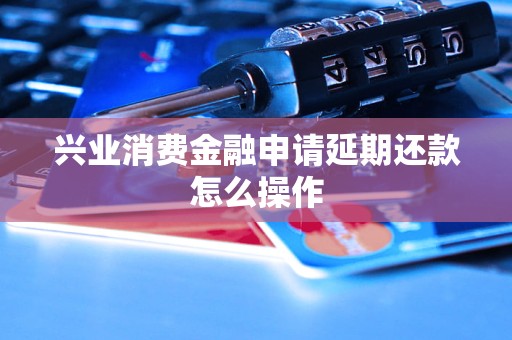 兴业消费金融申请延期还款怎么操作
