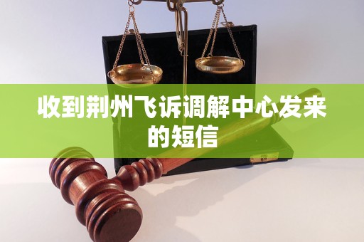 收到荆州飞诉调解中心发来的短信