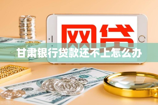 甘肃银行贷款还不上怎么办