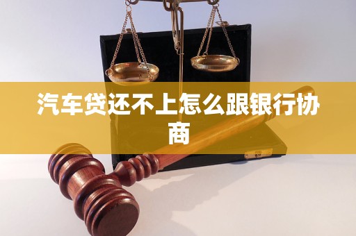 汽车贷还不上怎么跟银行协商