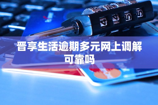晋享生活逾期多元网上调解可靠吗