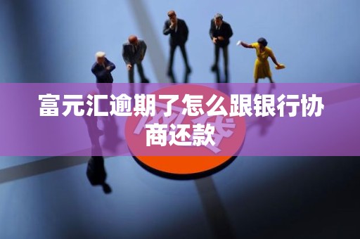 富元汇逾期了怎么跟银行协商还款