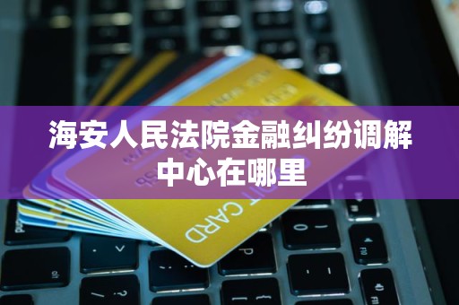 海安人民法院金融纠纷调解中心在哪里