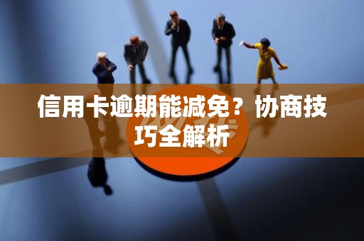 信用卡逾期能减免？协商技巧全解析