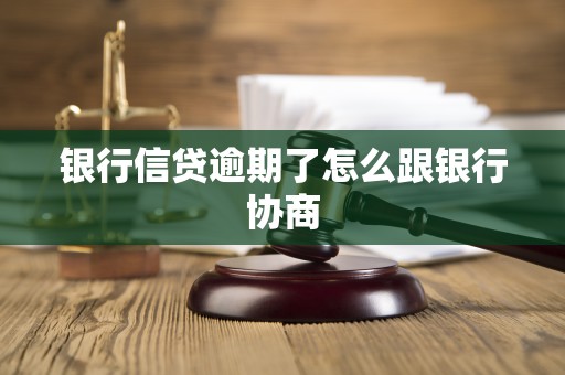 银行信贷逾期了怎么跟银行协商