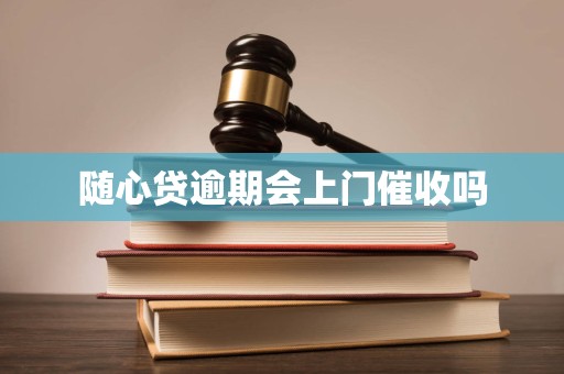 随心贷逾期会上门催收吗