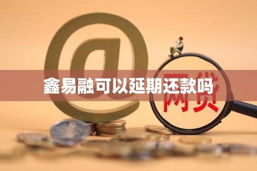 鑫易融可以延期还款吗