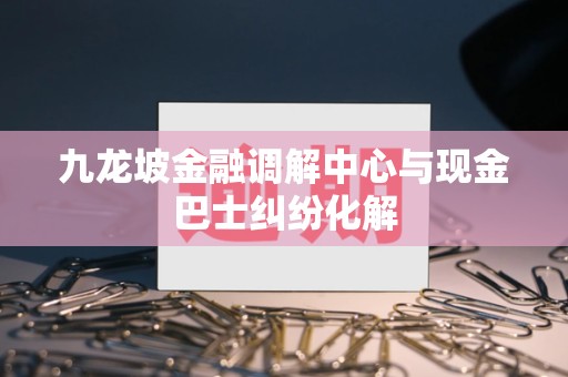 九龙坡金融调解中心与现金巴士纠纷化解