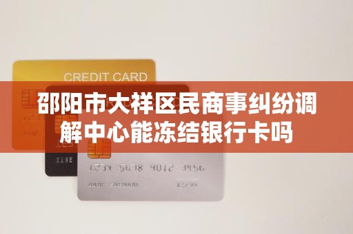 邵阳市大祥区民商事纠纷调解中心能冻结银行卡吗