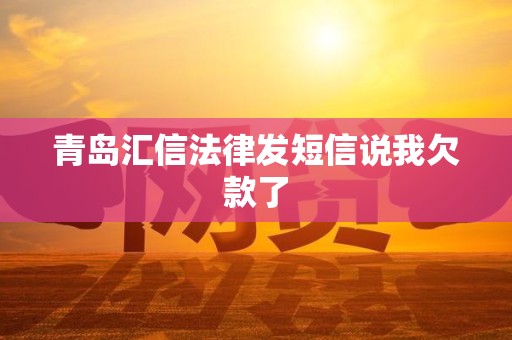 青岛汇信法律发短信说我欠款了
