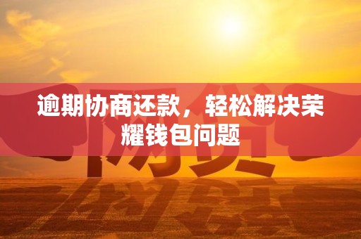 逾期协商还款，轻松解决荣耀钱包问题