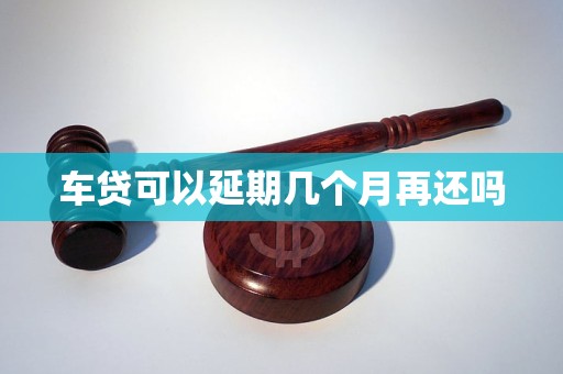 车贷可以延期几个月再还吗