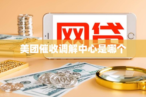 美团催收调解中心是哪个